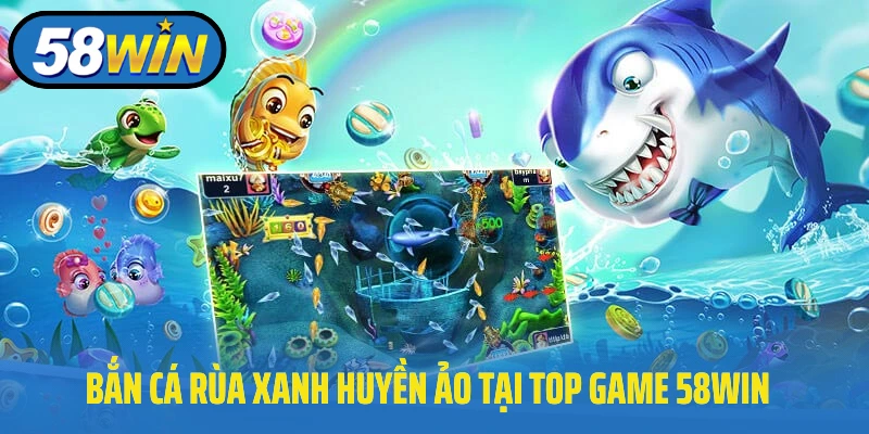 Bắn cá rùa xanh huyền ảo tại top game 58Win