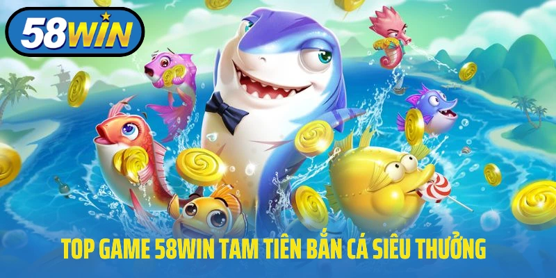 Top game 58Win Tam tiên bắn cá siêu thưởng