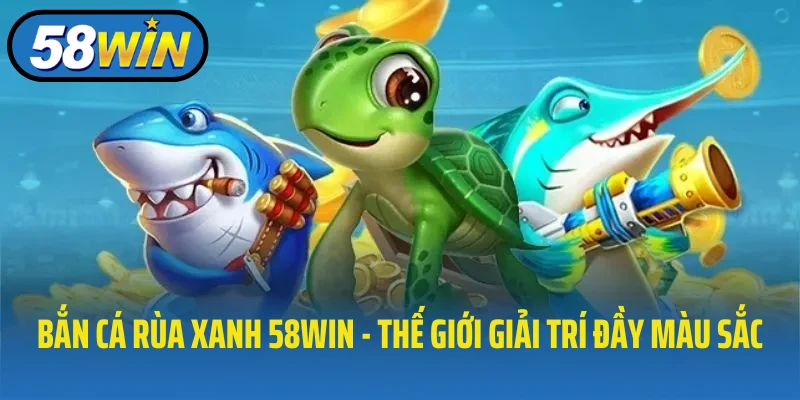 Bắn cá rùa xanh 58WIN - thế giới giải trí đầy màu sắc