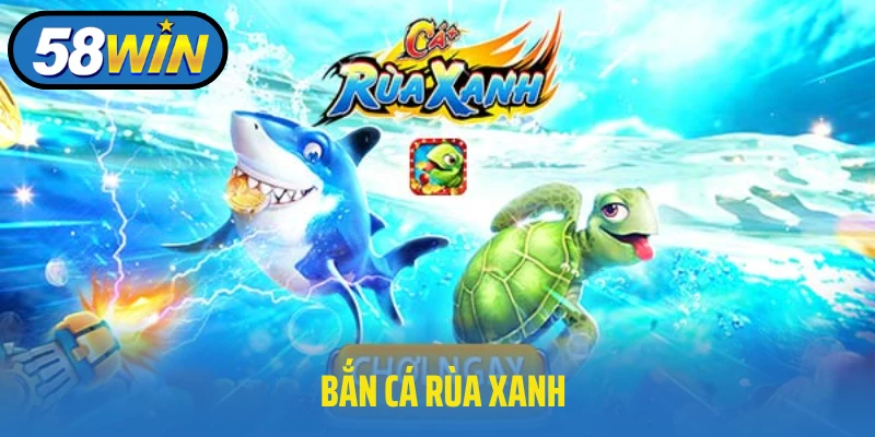 Bắn Cá Rùa Xanh 58WIN - Cơ Hội Vàng Dành Cho Anh Em