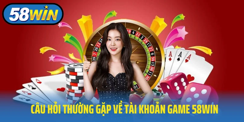 Câu hỏi thường gặp về tài khoản game 58Win
