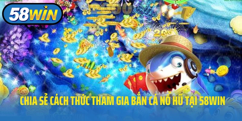 Chia sẻ cách thức tham gia bắn cá nổ hũ tại 58WIN