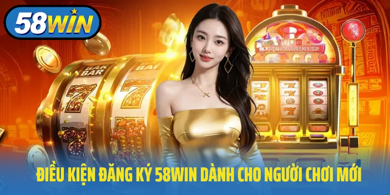 Điều kiện đăng ký 58Win dành cho người chơi mới