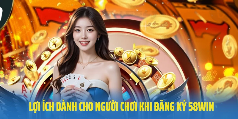 Lợi ích đặc biệt dành cho người chơi khi đăng ký 58Win