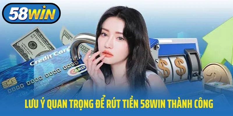 Lưu ý quan trọng để rút tiền 58WIN thành công