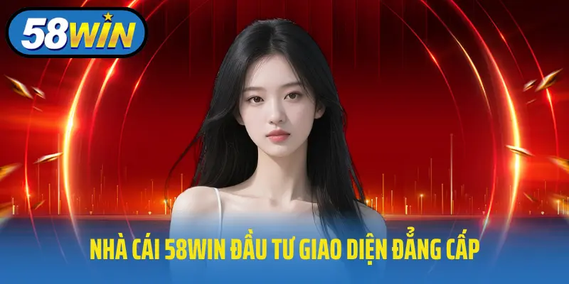 Nhà cái 58win đầu tư giao diện đẳng cấp