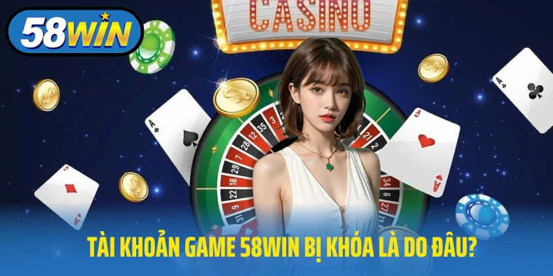 Tài khoản game 58win bị khóa là do đâu?