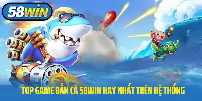 Top game bắn cá 58Win hay nhất trên hệ thống