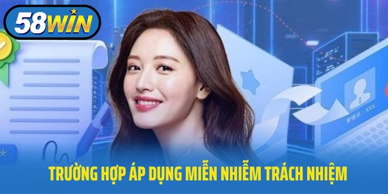 Chi tiết trường hợp áp dụng miễn nhiễm trách nhiệm 58WIN