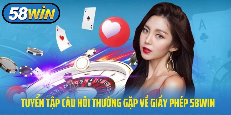 Tuyển tập câu hỏi thường gặp về giấy phép 58WIN