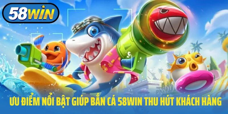 Ưu điểm nổi bật giúp bắn cá 58Win thu hút khách hàng
